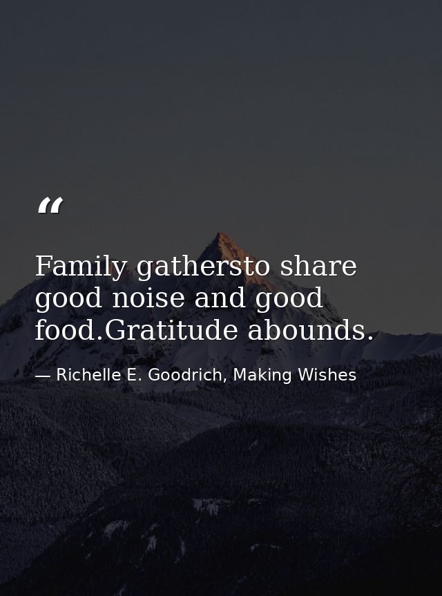 Family gathersto share good noise and good food.Gratitude abounds. — Richelle E. Goodrich, Making Wishes