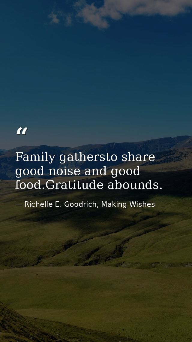 Family gathersto share good noise and good food.Gratitude abounds. — Richelle E. Goodrich, Making Wishes