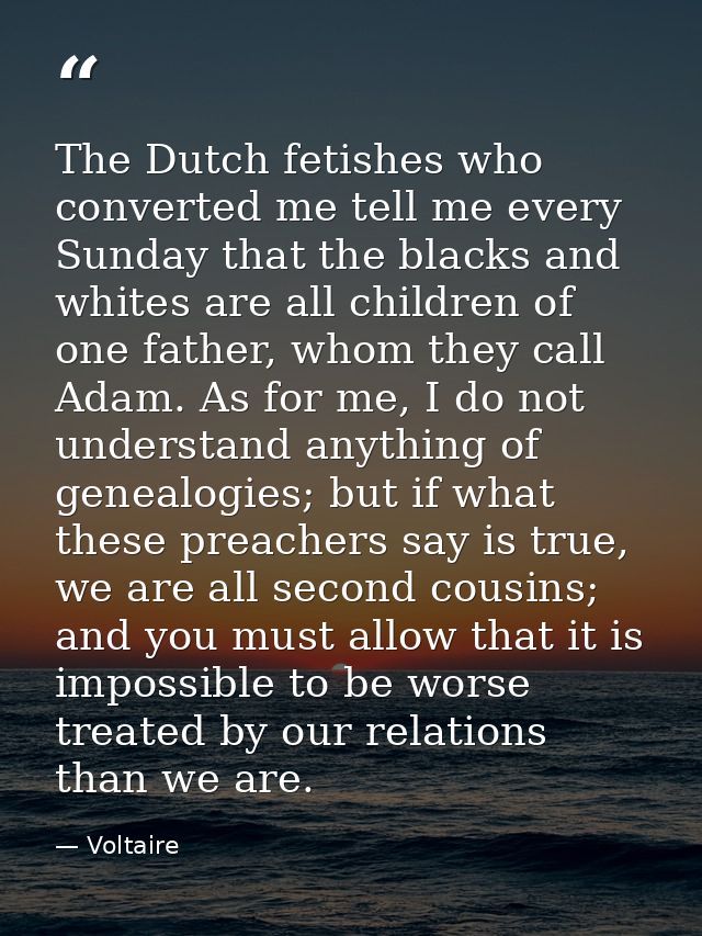 The Dutch fetishes who converted me tell me every Sunday that the blacks and whites are all children of one father, whom — Voltaire