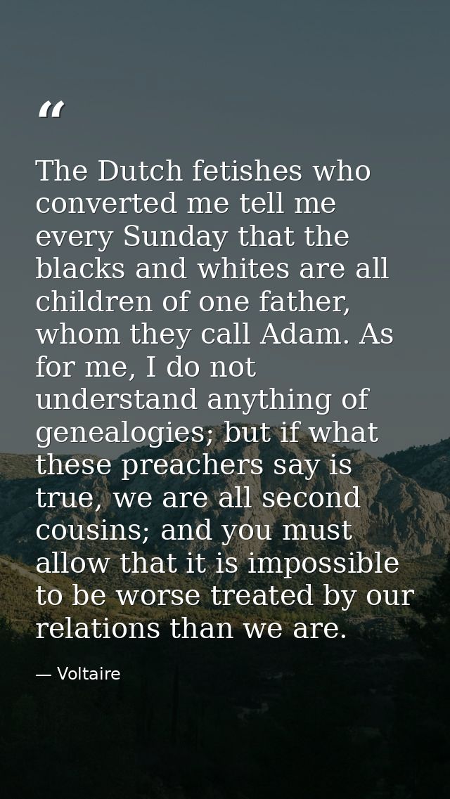 The Dutch fetishes who converted me tell me every Sunday that the blacks and whites are all children of one father, whom — Voltaire