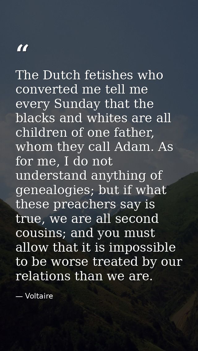 The Dutch fetishes who converted me tell me every Sunday that the blacks and whites are all children of one father, whom — Voltaire