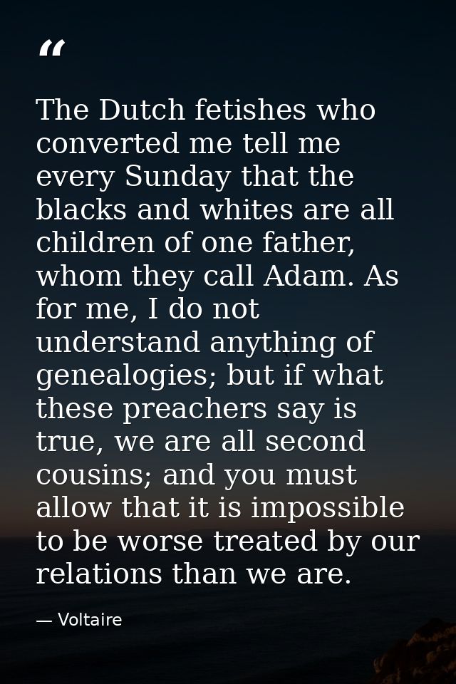 The Dutch fetishes who converted me tell me every Sunday that the blacks and whites are all children of one father, whom — Voltaire