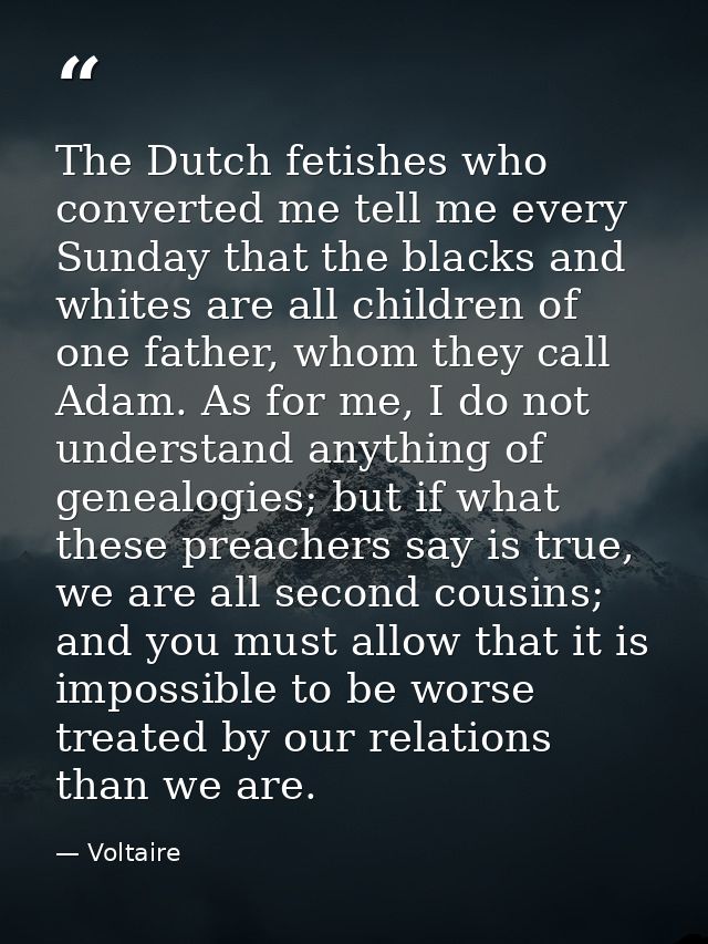 The Dutch fetishes who converted me tell me every Sunday that the blacks and whites are all children of one father, whom — Voltaire