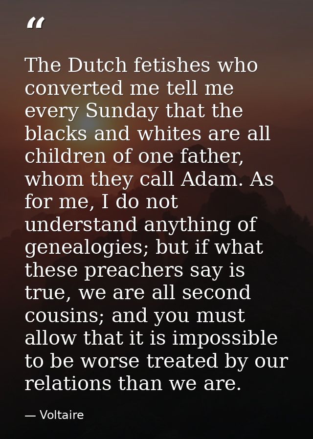 The Dutch fetishes who converted me tell me every Sunday that the blacks and whites are all children of one father, whom — Voltaire