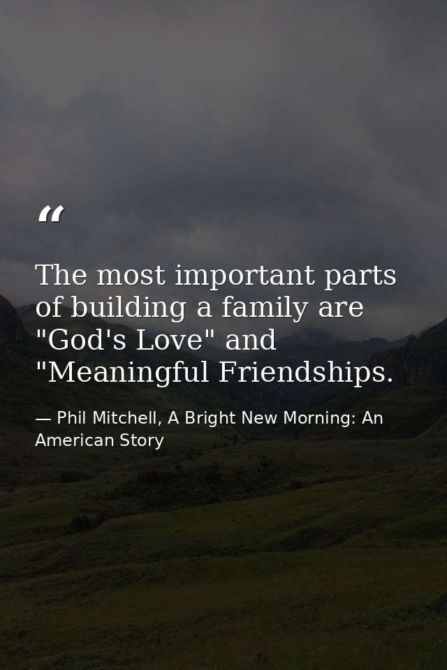 The most important parts of building a family are "God's Love" and "Meaningful Friendships. — Phil Mitchell, A Bright New Morning: An American Story