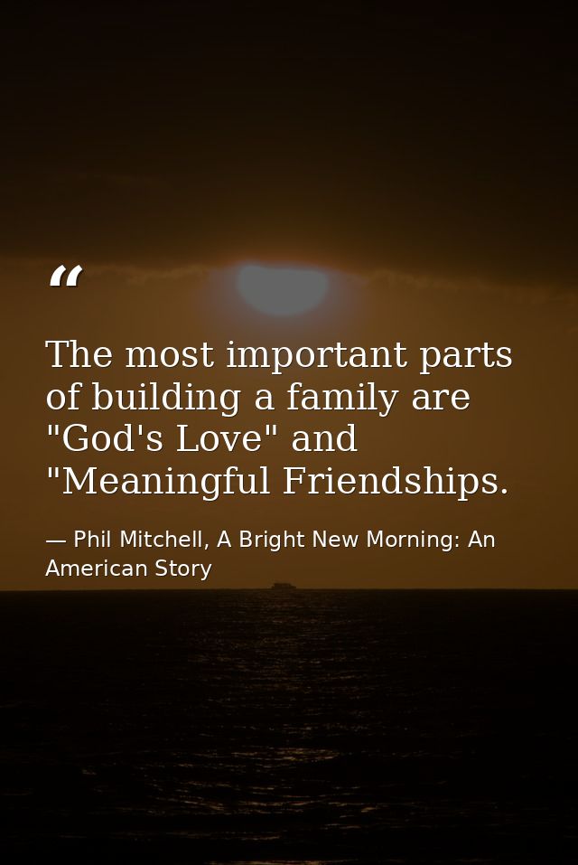 The most important parts of building a family are "God's Love" and "Meaningful Friendships. — Phil Mitchell, A Bright New Morning: An American Story