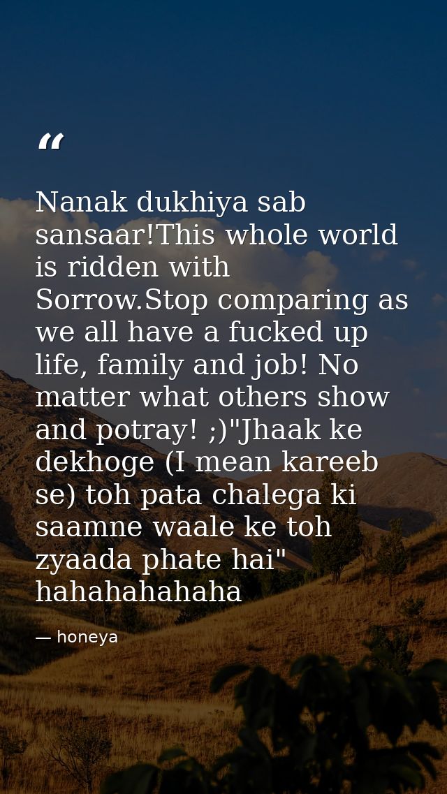 Nanak dukhiya sab sansaar!This whole world is ridden with Sorrow.Stop comparing as we all have a fucked up life, family  — honeya