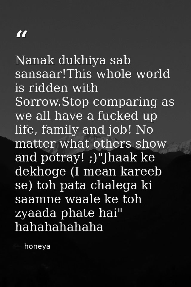 Nanak dukhiya sab sansaar!This whole world is ridden with Sorrow.Stop comparing as we all have a fucked up life, family  — honeya