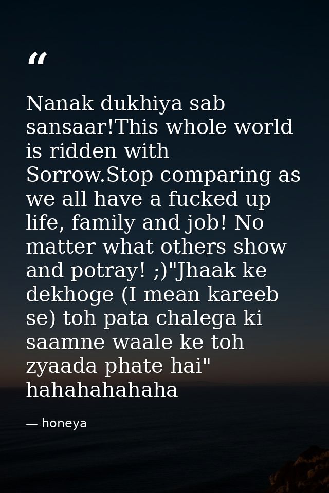 Nanak dukhiya sab sansaar!This whole world is ridden with Sorrow.Stop comparing as we all have a fucked up life, family  — honeya