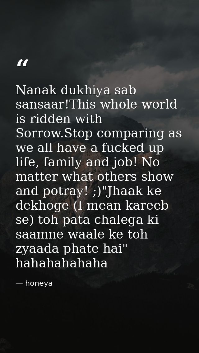 Nanak dukhiya sab sansaar!This whole world is ridden with Sorrow.Stop comparing as we all have a fucked up life, family  — honeya