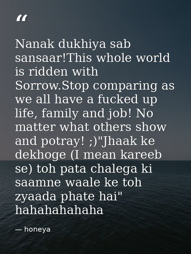 Nanak dukhiya sab sansaar!This whole world is ridden with Sorrow.Stop comparing as we all have a fucked up life, family  — honeya