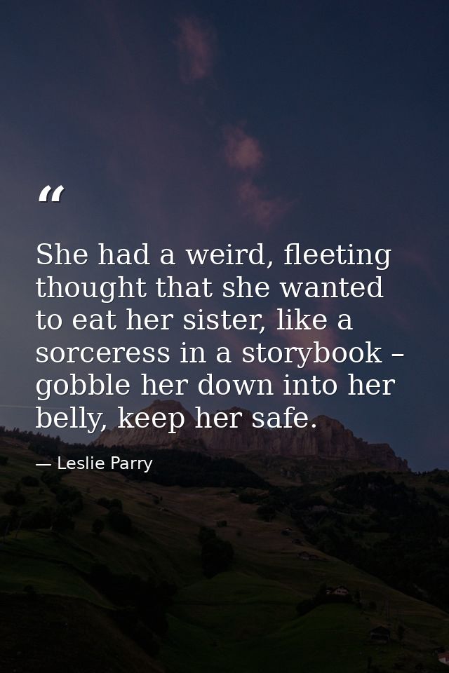 She had a weird, fleeting thought that she wanted to eat her sister, like a sorceress in a storybook – gobble her down i — Leslie Parry