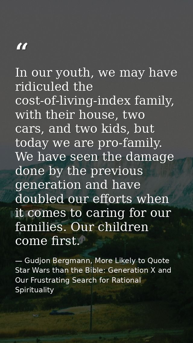 In our youth, we may have ridiculed the cost-of-living-index family, with their house, two cars, and two kids, but today — Gudjon Bergmann, More Likely to Quote Star Wars than the Bible: Generation X and Our Frustrating Search for Rational Spirituality