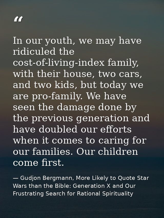 In our youth, we may have ridiculed the cost-of-living-index family, with their house, two cars, and two kids, but today — Gudjon Bergmann, More Likely to Quote Star Wars than the Bible: Generation X and Our Frustrating Search for Rational Spirituality