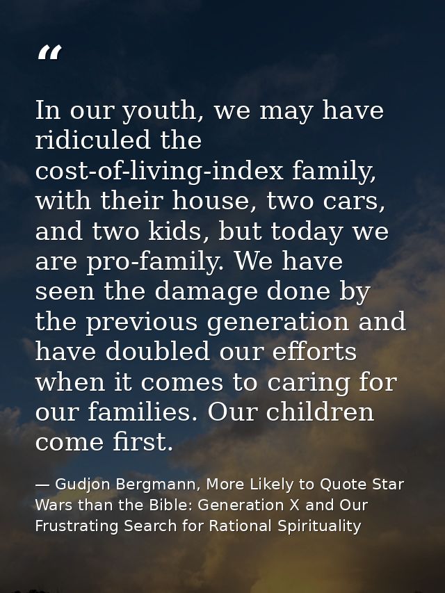 In our youth, we may have ridiculed the cost-of-living-index family, with their house, two cars, and two kids, but today — Gudjon Bergmann, More Likely to Quote Star Wars than the Bible: Generation X and Our Frustrating Search for Rational Spirituality