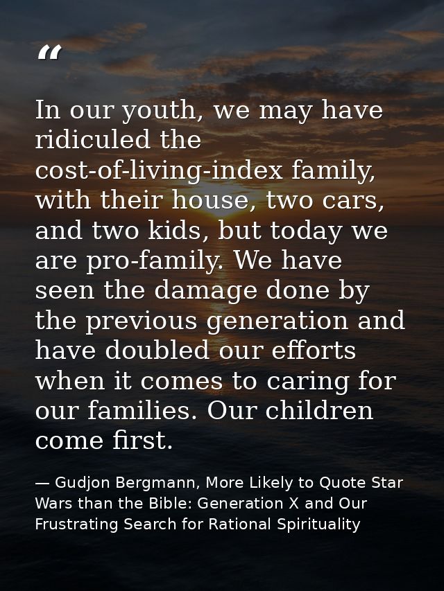 In our youth, we may have ridiculed the cost-of-living-index family, with their house, two cars, and two kids, but today — Gudjon Bergmann, More Likely to Quote Star Wars than the Bible: Generation X and Our Frustrating Search for Rational Spirituality