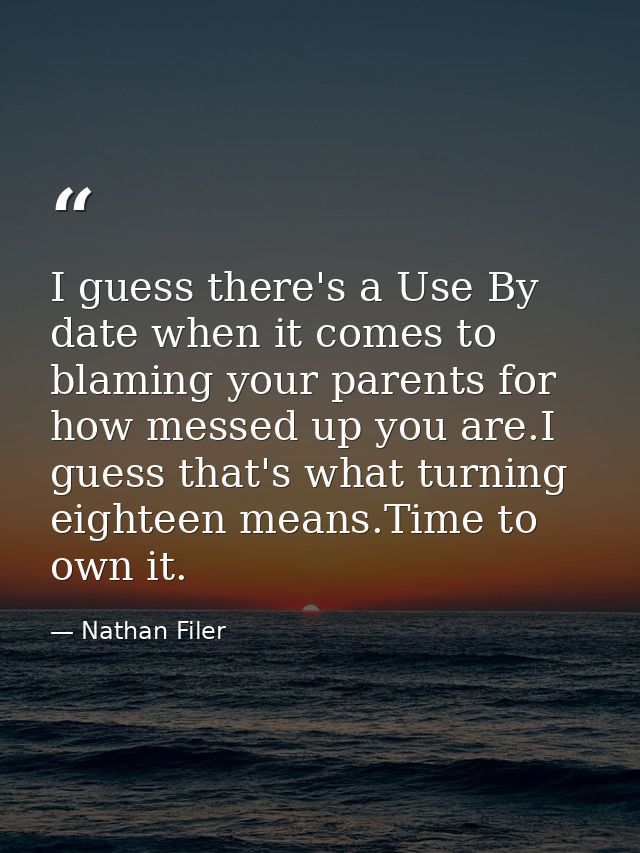 I guess there's a Use By date when it comes to blaming your parents for how messed up you are.I guess that's what turnin — Nathan Filer
