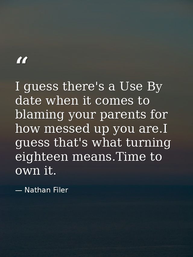I guess there's a Use By date when it comes to blaming your parents for how messed up you are.I guess that's what turnin — Nathan Filer