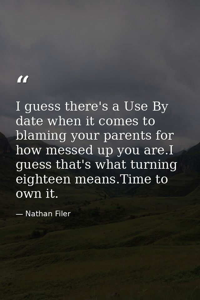 I guess there's a Use By date when it comes to blaming your parents for how messed up you are.I guess that's what turnin — Nathan Filer