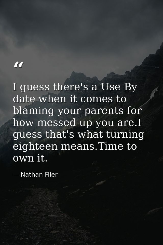I guess there's a Use By date when it comes to blaming your parents for how messed up you are.I guess that's what turnin — Nathan Filer
