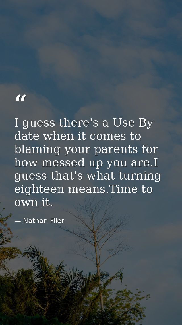 I guess there's a Use By date when it comes to blaming your parents for how messed up you are.I guess that's what turnin — Nathan Filer