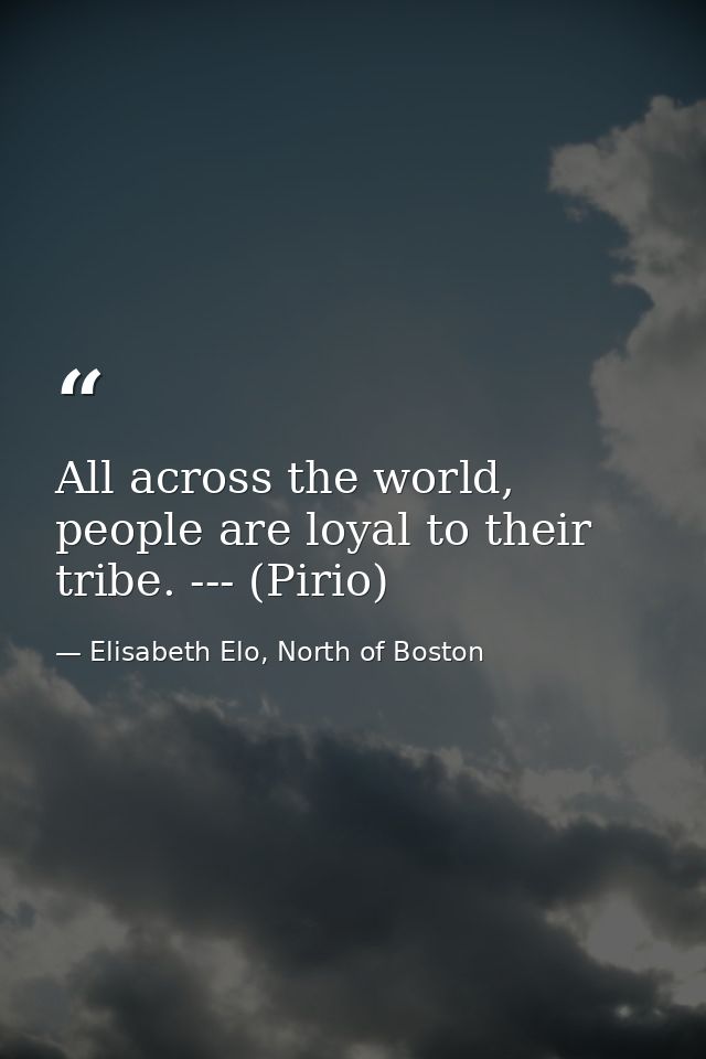 All across the world, people are loyal to their tribe. --- (Pirio) — Elisabeth Elo, North of Boston