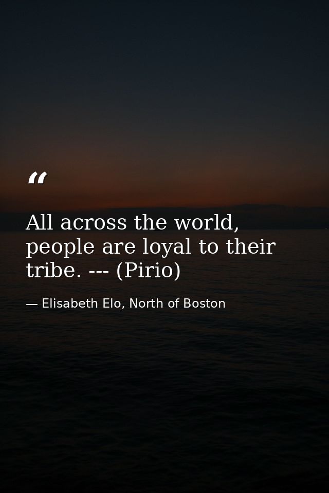 All across the world, people are loyal to their tribe. --- (Pirio) — Elisabeth Elo, North of Boston