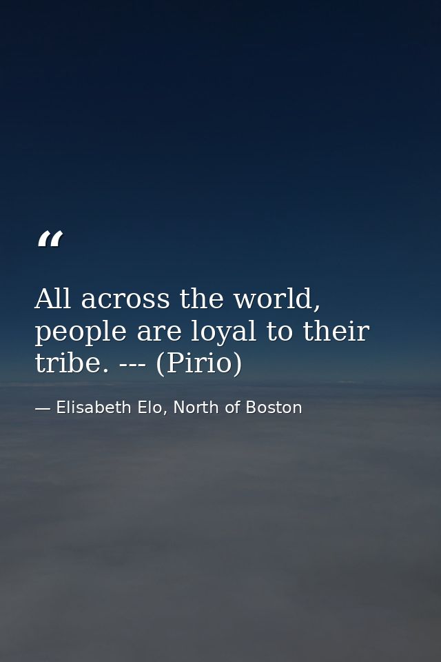 All across the world, people are loyal to their tribe. --- (Pirio) — Elisabeth Elo, North of Boston