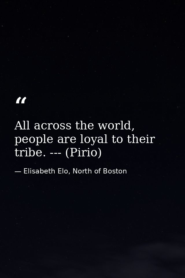 All across the world, people are loyal to their tribe. --- (Pirio) — Elisabeth Elo, North of Boston