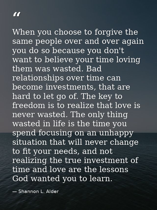When you choose to forgive the same people over and over again you do so because you don't want to believe your time lov — Shannon L. Alder