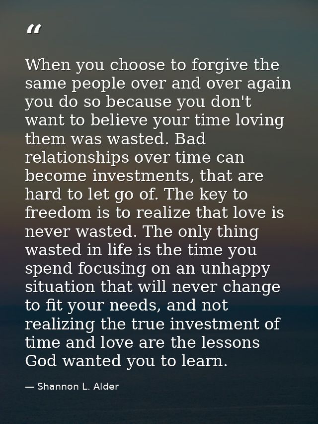 When you choose to forgive the same people over and over again you do so because you don't want to believe your time lov — Shannon L. Alder