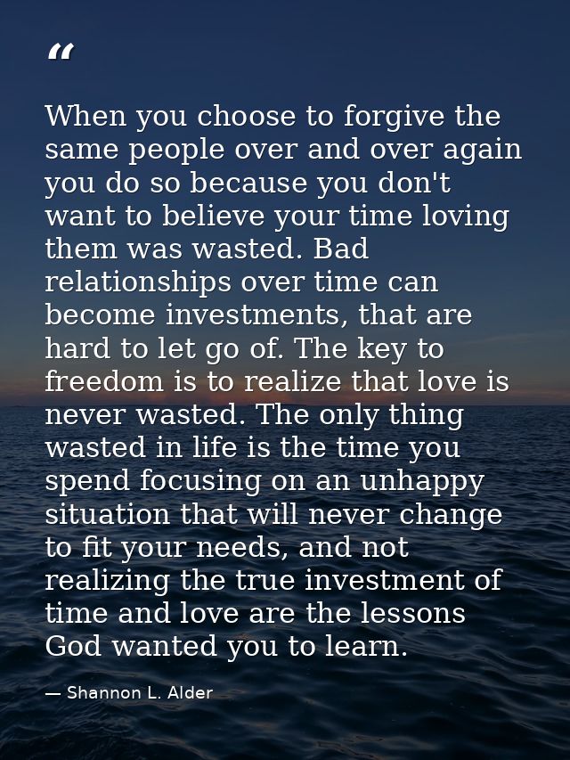 When you choose to forgive the same people over and over again you do so because you don't want to believe your time lov — Shannon L. Alder