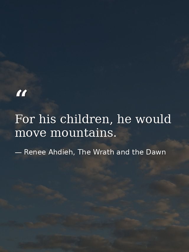 For his children, he would move mountains. — Renee Ahdieh, The Wrath and the Dawn