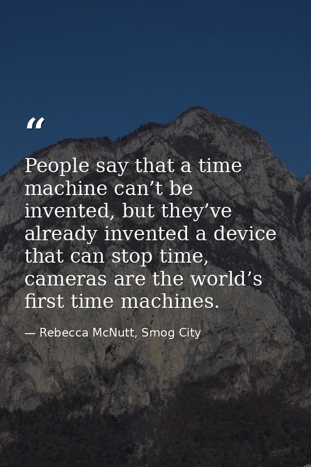 People say that a time machine can’t be invented, but they’ve already invented a device that can stop time, cameras are  — Rebecca McNutt, Smog City