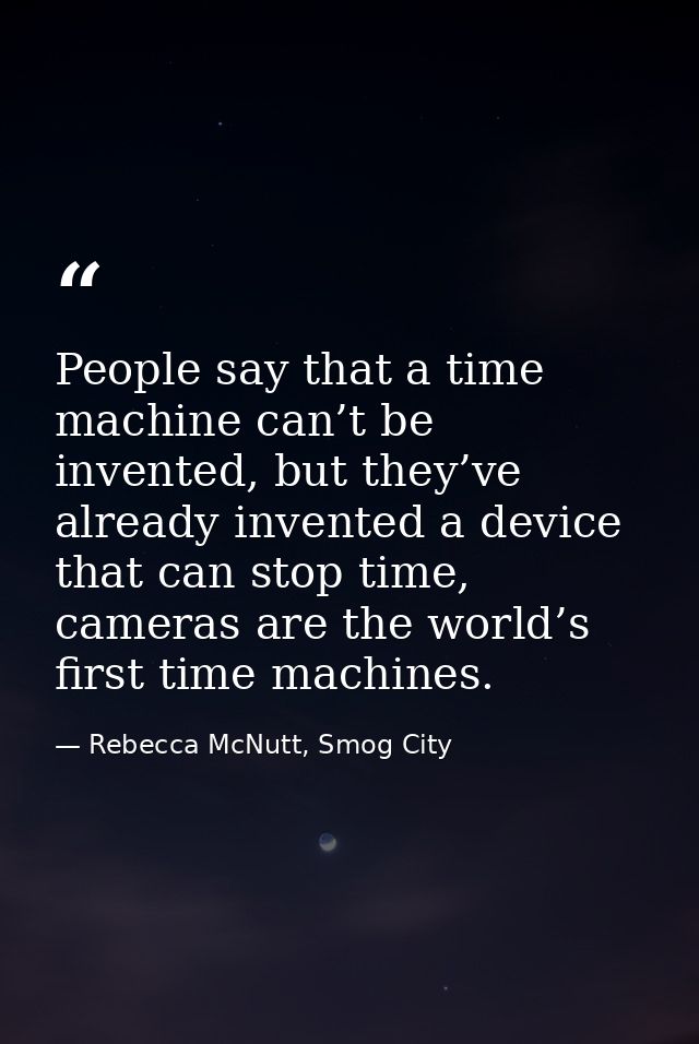 People say that a time machine can’t be invented, but they’ve already invented a device that can stop time, cameras are  — Rebecca McNutt, Smog City