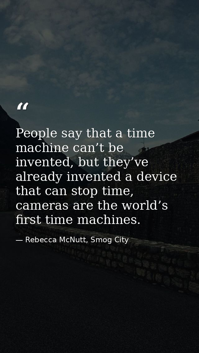 People say that a time machine can’t be invented, but they’ve already invented a device that can stop time, cameras are  — Rebecca McNutt, Smog City