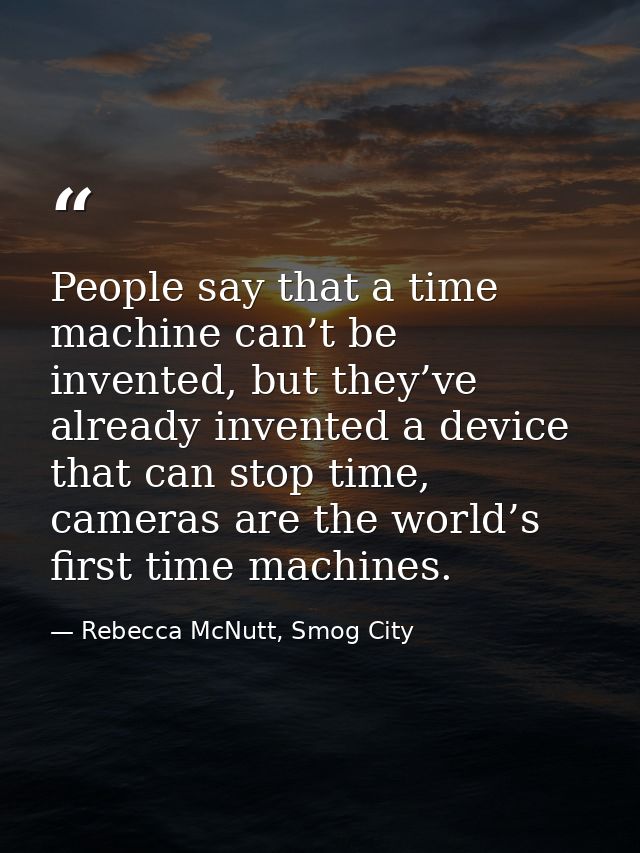 People say that a time machine can’t be invented, but they’ve already invented a device that can stop time, cameras are  — Rebecca McNutt, Smog City