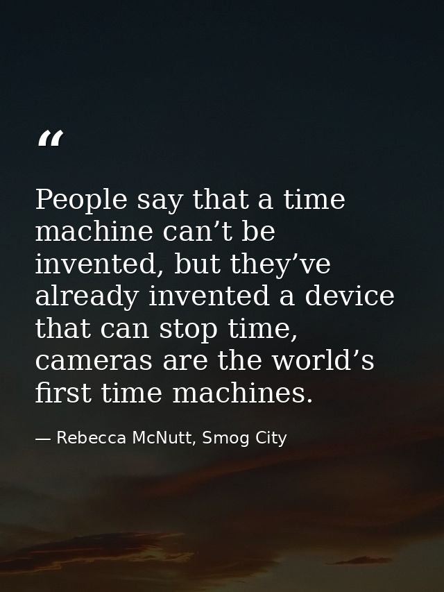 People say that a time machine can’t be invented, but they’ve already invented a device that can stop time, cameras are  — Rebecca McNutt, Smog City