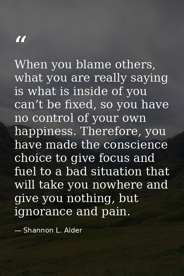 When you blame others, what you are really saying is what is inside of you can’t be fixed, so you have no control of you — Shannon L. Alder