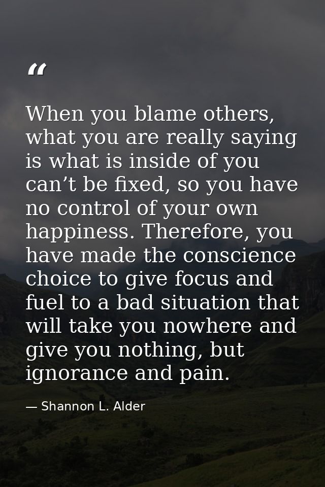 When you blame others, what you are really saying is what is inside of you can’t be fixed, so you have no control of you — Shannon L. Alder