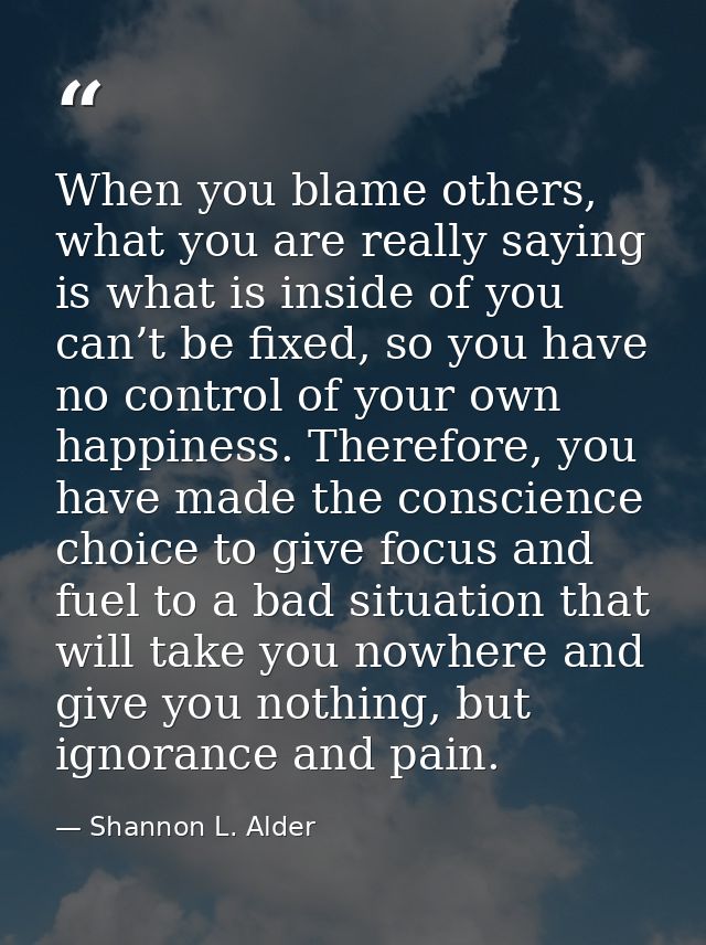 When you blame others, what you are really saying is what is inside of you can’t be fixed, so you have no control of you — Shannon L. Alder