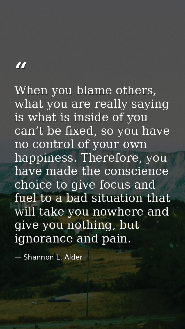 When you blame others, what you are really saying is what is inside of you can’t be fixed, so you have no control of you — Shannon L. Alder