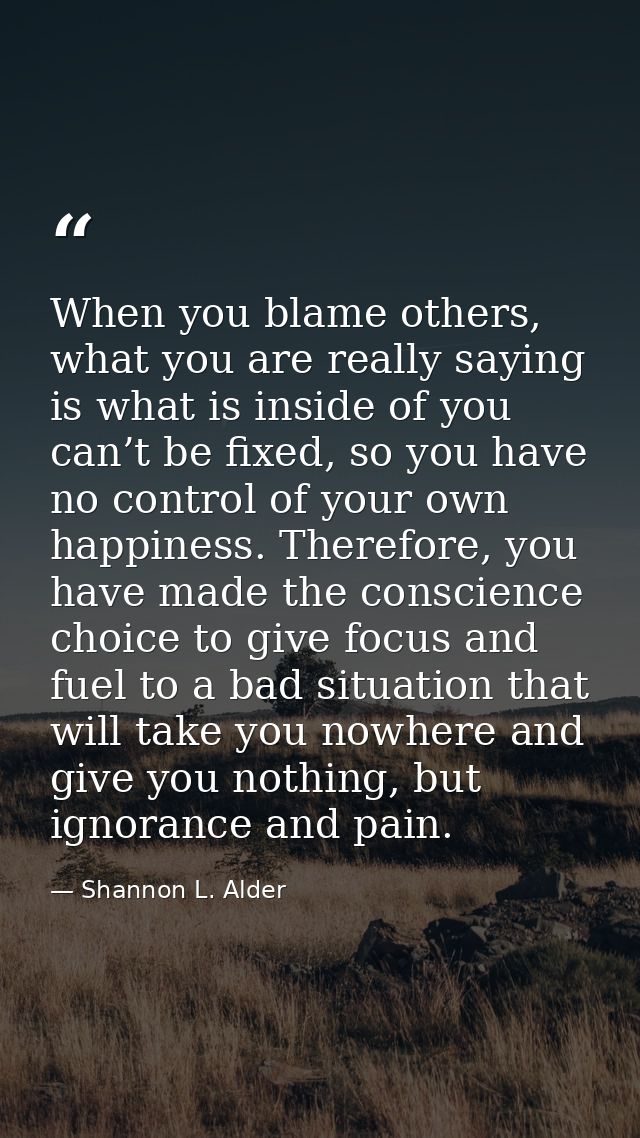 When you blame others, what you are really saying is what is inside of you can’t be fixed, so you have no control of you — Shannon L. Alder