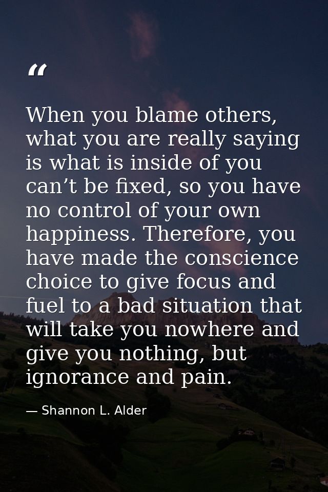When you blame others, what you are really saying is what is inside of you can’t be fixed, so you have no control of you — Shannon L. Alder
