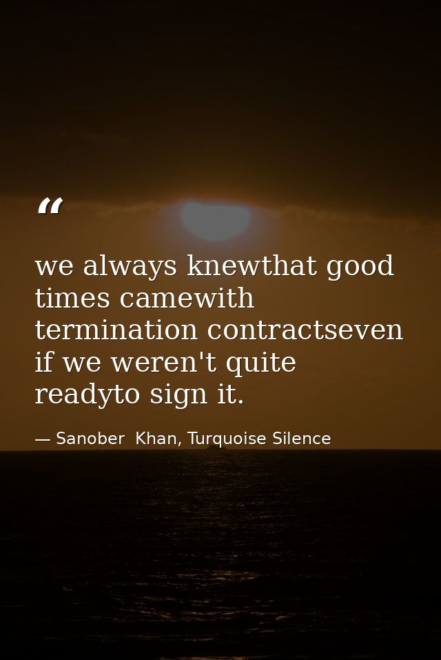 we always knewthat good times camewith termination contractseven if we weren't quite readyto sign it. — Sanober  Khan, Turquoise Silence
