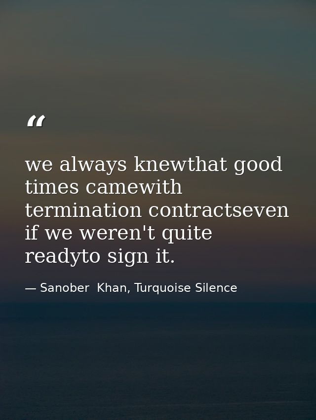 we always knewthat good times camewith termination contractseven if we weren't quite readyto sign it. — Sanober  Khan, Turquoise Silence