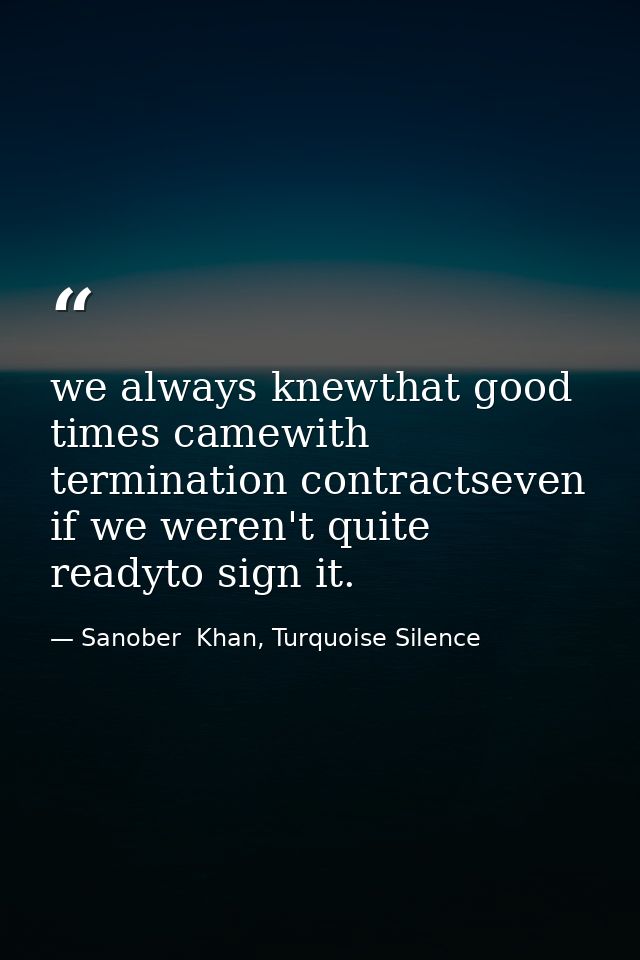 we always knewthat good times camewith termination contractseven if we weren't quite readyto sign it. — Sanober  Khan, Turquoise Silence