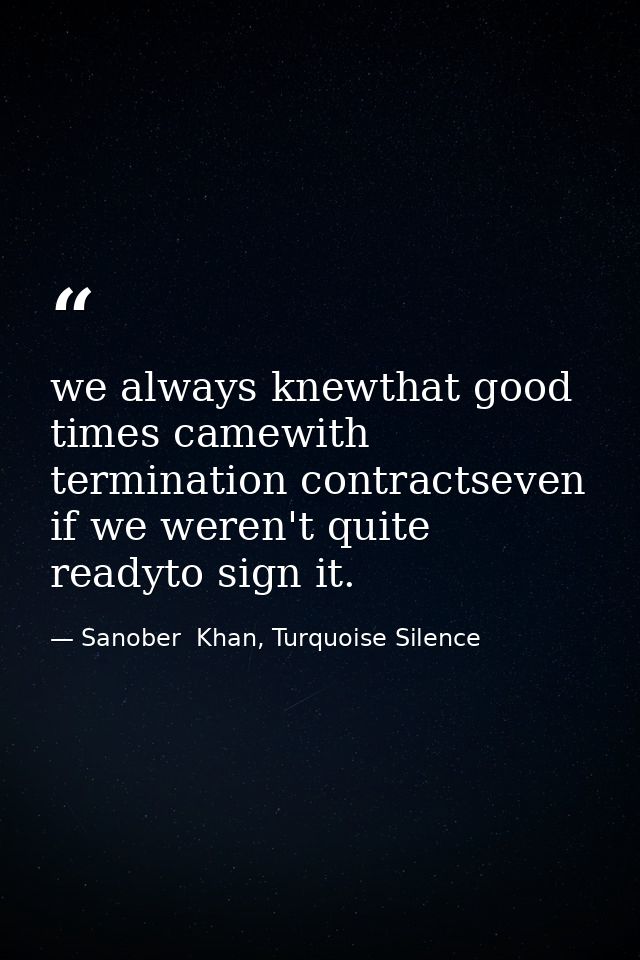 we always knewthat good times camewith termination contractseven if we weren't quite readyto sign it. — Sanober  Khan, Turquoise Silence