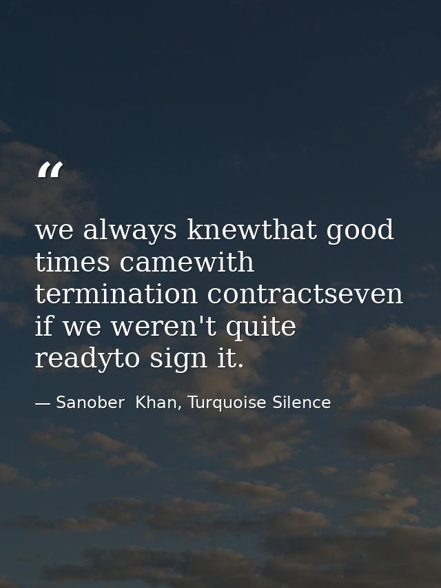 we always knewthat good times camewith termination contractseven if we weren't quite readyto sign it. — Sanober  Khan, Turquoise Silence
