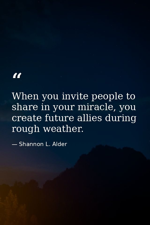 When you invite people to share in your miracle, you create future allies during rough weather. — Shannon L. Alder